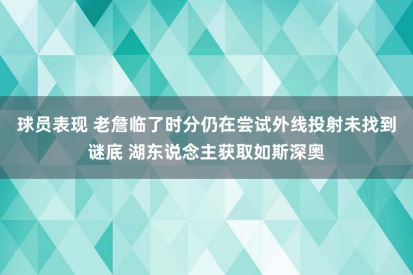 球员表现 老詹临了时分仍在尝试外线投射未找到谜底 湖东说念主获取如斯深奥