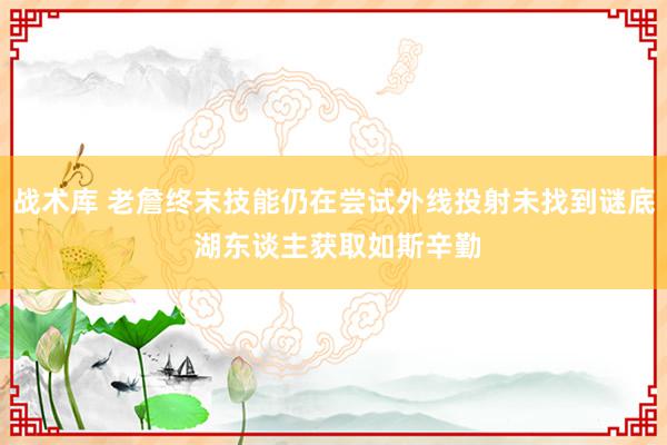 战术库 老詹终末技能仍在尝试外线投射未找到谜底 湖东谈主获取如斯辛勤