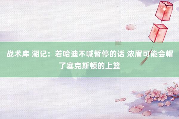 战术库 湖记：若哈迪不喊暂停的话 浓眉可能会帽了塞克斯顿的上篮