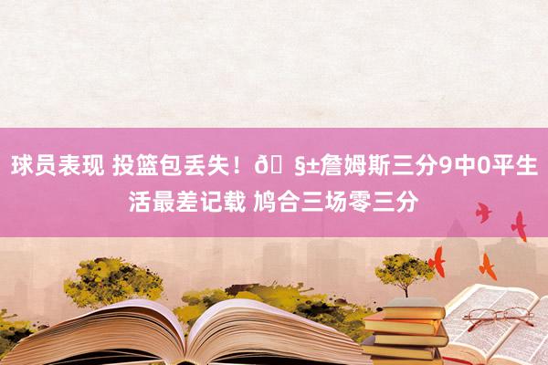 球员表现 投篮包丢失！🧱詹姆斯三分9中0平生活最差记载 鸠合三场零三分