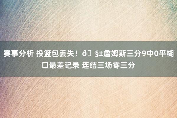 赛事分析 投篮包丢失！🧱詹姆斯三分9中0平糊口最差记录 连结三场零三分