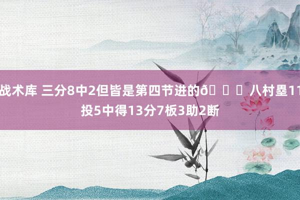 战术库 三分8中2但皆是第四节进的😈八村塁11投5中得13分7板3助2断