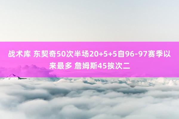 战术库 东契奇50次半场20+5+5自96-97赛季以来最多 詹姆斯45挨次二