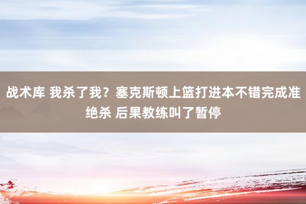 战术库 我杀了我？塞克斯顿上篮打进本不错完成准绝杀 后果教练叫了暂停