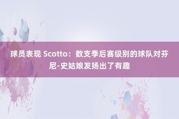 球员表现 Scotto：数支季后赛级别的球队对芬尼-史姑娘发扬出了有趣