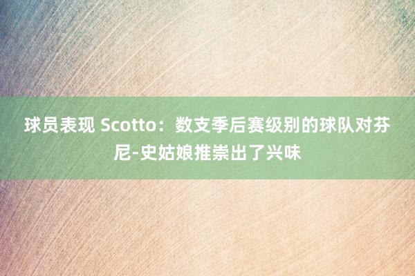 球员表现 Scotto：数支季后赛级别的球队对芬尼-史姑娘推崇出了兴味