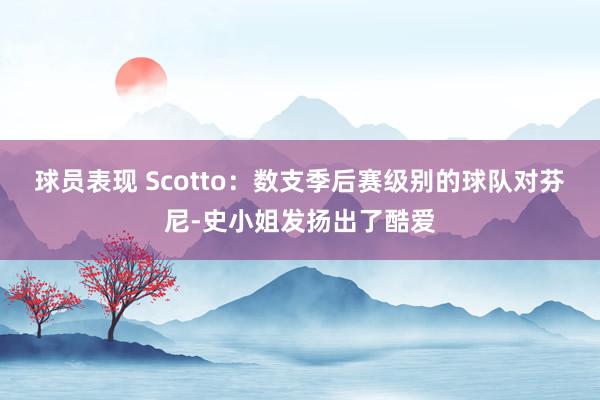 球员表现 Scotto：数支季后赛级别的球队对芬尼-史小姐发扬出了酷爱