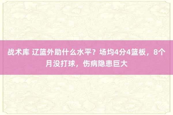 战术库 辽篮外助什么水平？场均4分4篮板，8个月没打球，伤病隐患巨大