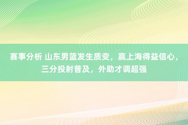 赛事分析 山东男篮发生质变，赢上海得益信心，三分投射普及，外助才调超强