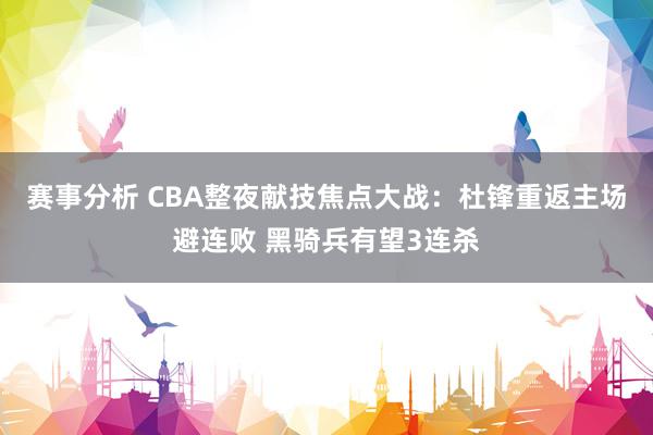 赛事分析 CBA整夜献技焦点大战：杜锋重返主场避连败 黑骑兵有望3连杀