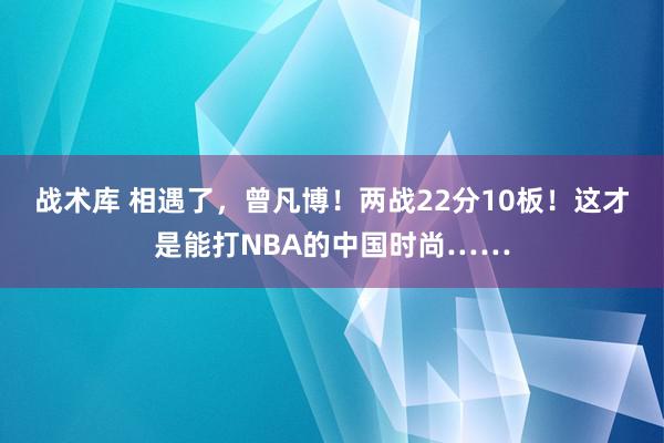 战术库 相遇了，曾凡博！两战22分10板！这才是能打NBA的中国时尚……