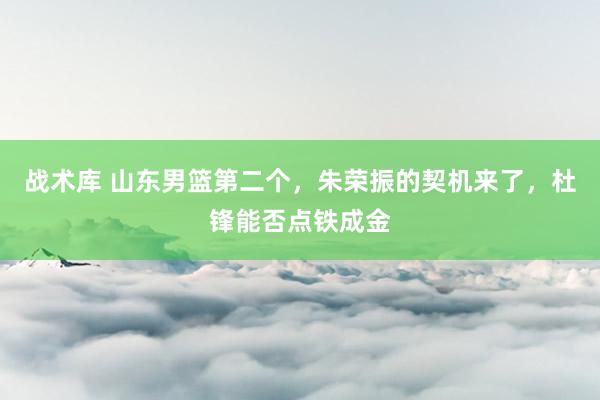 战术库 山东男篮第二个，朱荣振的契机来了，杜锋能否点铁成金