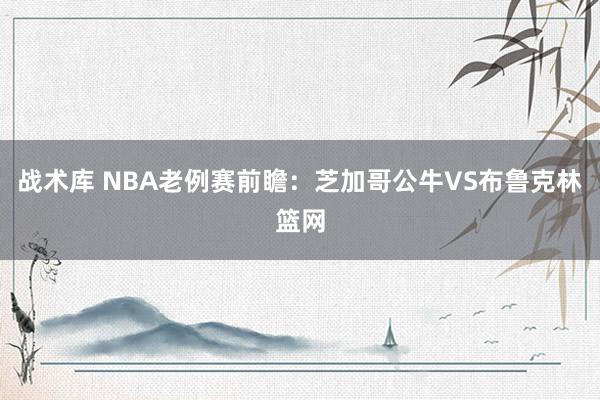 战术库 NBA老例赛前瞻：芝加哥公牛VS布鲁克林篮网