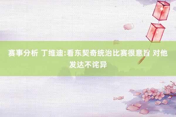 赛事分析 丁维迪:看东契奇统治比赛很意旨 对他发达不诧异