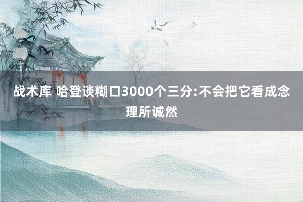 战术库 哈登谈糊口3000个三分:不会把它看成念理所诚然