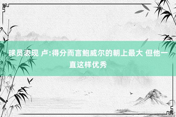 球员表现 卢:得分而言鲍威尔的朝上最大 但他一直这样优秀