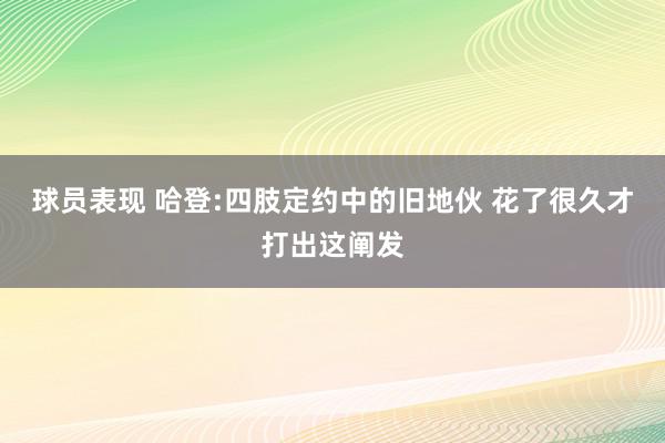 球员表现 哈登:四肢定约中的旧地伙 花了很久才打出这阐发