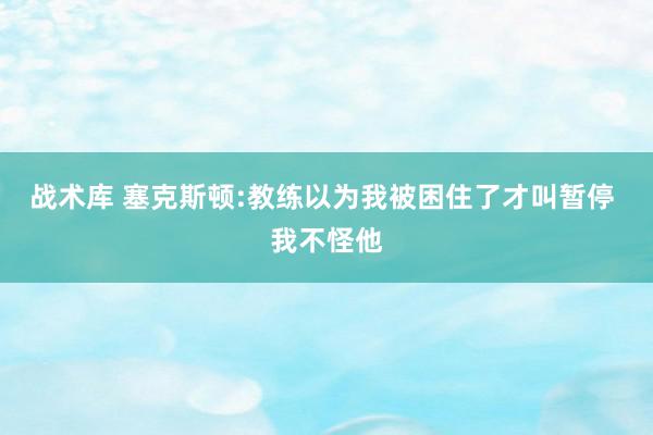 战术库 塞克斯顿:教练以为我被困住了才叫暂停 我不怪他