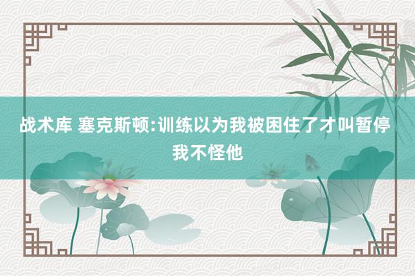 战术库 塞克斯顿:训练以为我被困住了才叫暂停 我不怪他