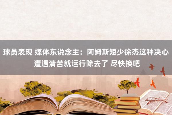 球员表现 媒体东说念主：阿姆斯短少徐杰这种决心 遭遇清苦就运行除去了 尽快换吧