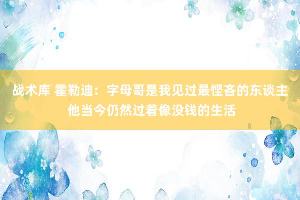 战术库 霍勒迪：字母哥是我见过最悭吝的东谈主 他当今仍然过着像没钱的生活