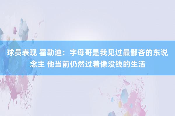 球员表现 霍勒迪：字母哥是我见过最鄙吝的东说念主 他当前仍然过着像没钱的生活