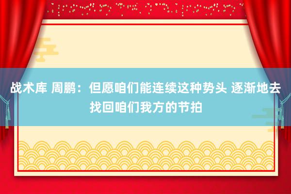 战术库 周鹏：但愿咱们能连续这种势头 逐渐地去找回咱们我方的节拍