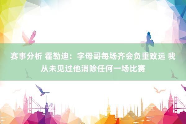 赛事分析 霍勒迪：字母哥每场齐会负重致远 我从未见过他消除任何一场比赛