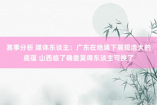 赛事分析 媒体东谈主：广东在绝境下展现浩大的底蕴 山西临了确凿莫得东谈主可换了