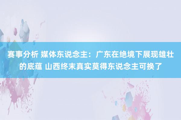 赛事分析 媒体东说念主：广东在绝境下展现雄壮的底蕴 山西终末真实莫得东说念主可换了