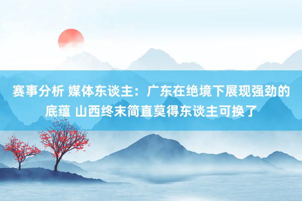 赛事分析 媒体东谈主：广东在绝境下展现强劲的底蕴 山西终末简直莫得东谈主可换了