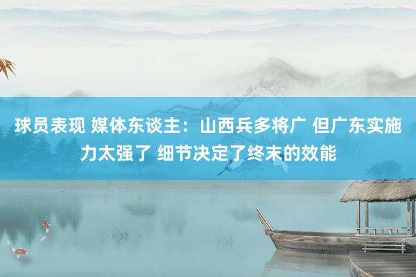 球员表现 媒体东谈主：山西兵多将广 但广东实施力太强了 细节决定了终末的效能