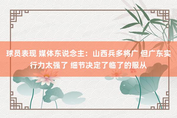 球员表现 媒体东说念主：山西兵多将广 但广东实行力太强了 细节决定了临了的服从