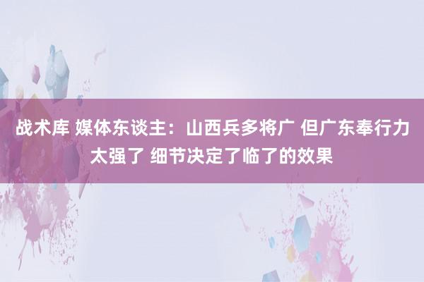 战术库 媒体东谈主：山西兵多将广 但广东奉行力太强了 细节决定了临了的效果