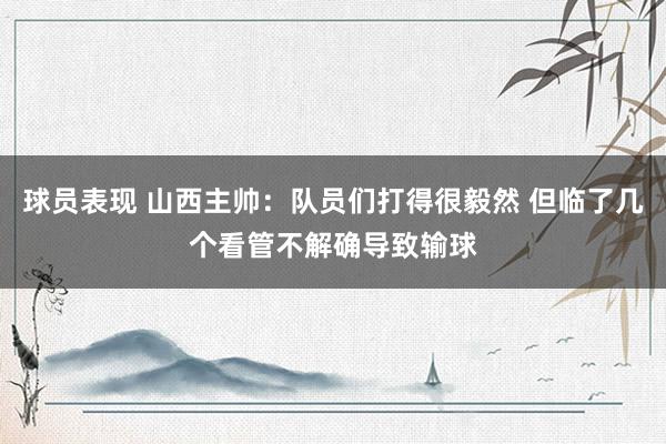 球员表现 山西主帅：队员们打得很毅然 但临了几个看管不解确导致输球