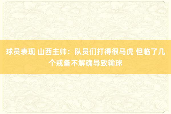 球员表现 山西主帅：队员们打得很马虎 但临了几个戒备不解确导致输球