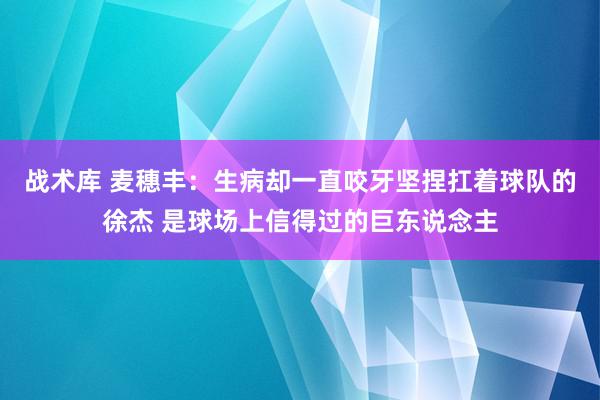 战术库 麦穗丰：生病却一直咬牙坚捏扛着球队的徐杰 是球场上信得过的巨东说念主