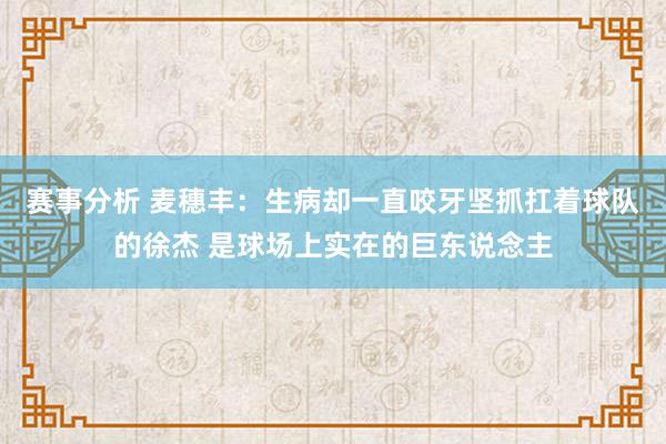 赛事分析 麦穗丰：生病却一直咬牙坚抓扛着球队的徐杰 是球场上实在的巨东说念主