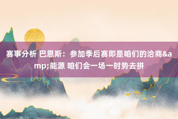 赛事分析 巴恩斯：参加季后赛即是咱们的洽商&能源 咱们会一场一时势去拼