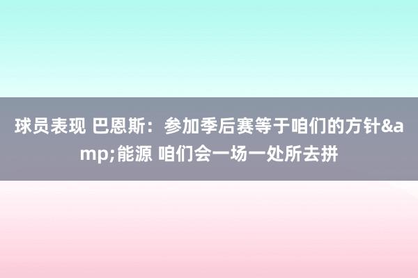 球员表现 巴恩斯：参加季后赛等于咱们的方针&能源 咱们会一场一处所去拼