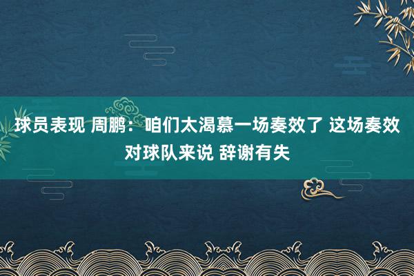 球员表现 周鹏：咱们太渴慕一场奏效了 这场奏效对球队来说 辞谢有失