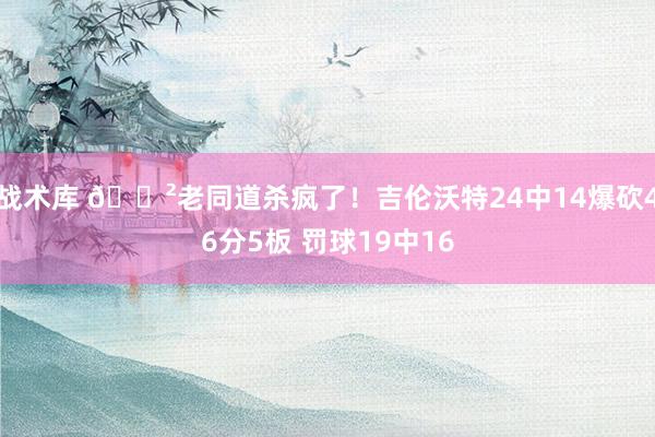 战术库 😲老同道杀疯了！吉伦沃特24中14爆砍46分5板 罚球19中16