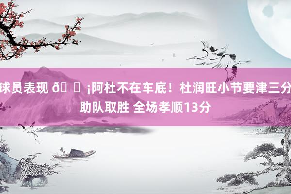 球员表现 🗡阿杜不在车底！杜润旺小节要津三分助队取胜 全场孝顺13分