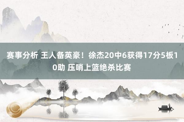 赛事分析 王人备英豪！徐杰20中6获得17分5板10助 压哨上篮绝杀比赛