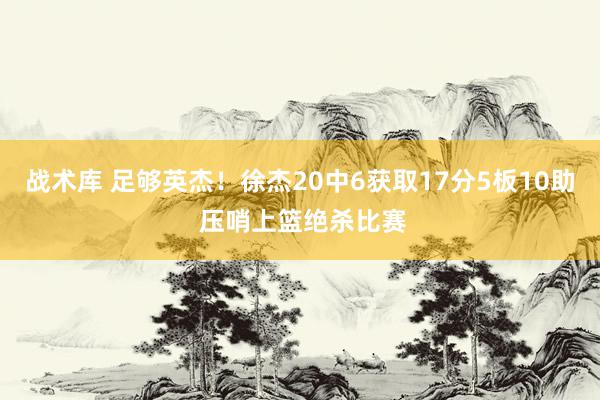 战术库 足够英杰！徐杰20中6获取17分5板10助 压哨上篮绝杀比赛