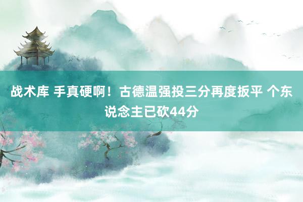 战术库 手真硬啊！古德温强投三分再度扳平 个东说念主已砍44分