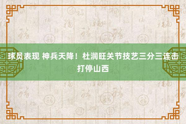 球员表现 神兵天降！杜润旺关节技艺三分三连击打停山西