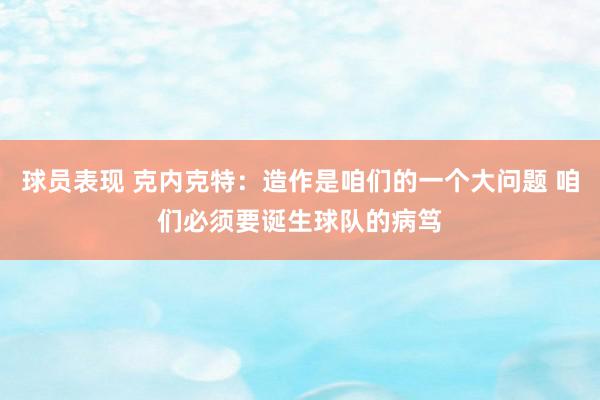 球员表现 克内克特：造作是咱们的一个大问题 咱们必须要诞生球队的病笃