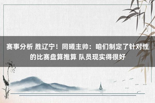 赛事分析 胜辽宁！同曦主帅：咱们制定了针对性的比赛盘算推算 队员现实得很好