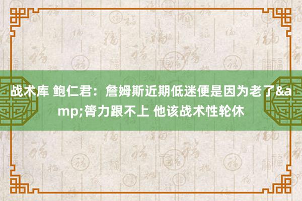 战术库 鲍仁君：詹姆斯近期低迷便是因为老了&膂力跟不上 他该战术性轮休